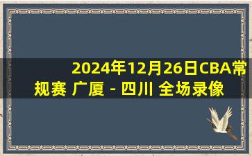 2024年12月26日CBA常规赛 广厦 - 四川 全场录像